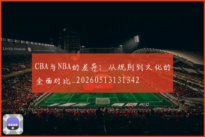 CBA与NBA的差异：从规则到文化的全面对比_20260513131342