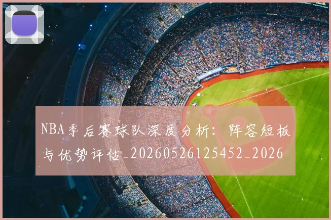 NBA季后赛球队深度分析：阵容短板与优势评估_20260526125452_20260606165736