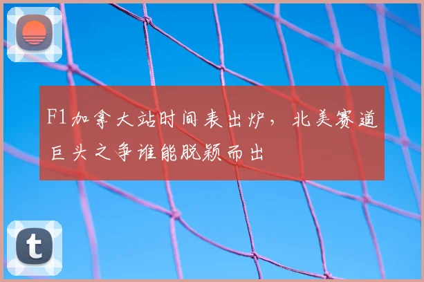 F1加拿大站时间表出炉，北美赛道巨头之争谁能脱颖而出