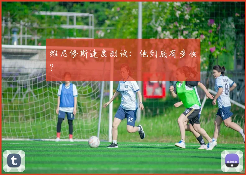 维尼修斯速度测试:他到底有多快?