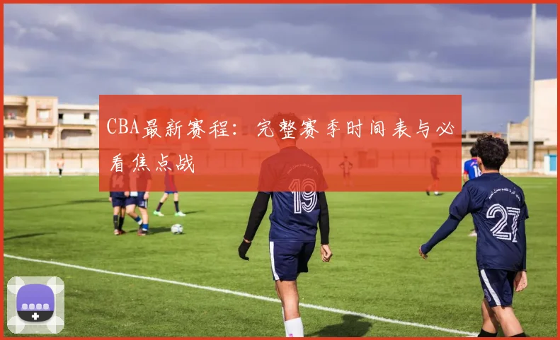 CBA最新赛程：完整赛季时间表与必看焦点战