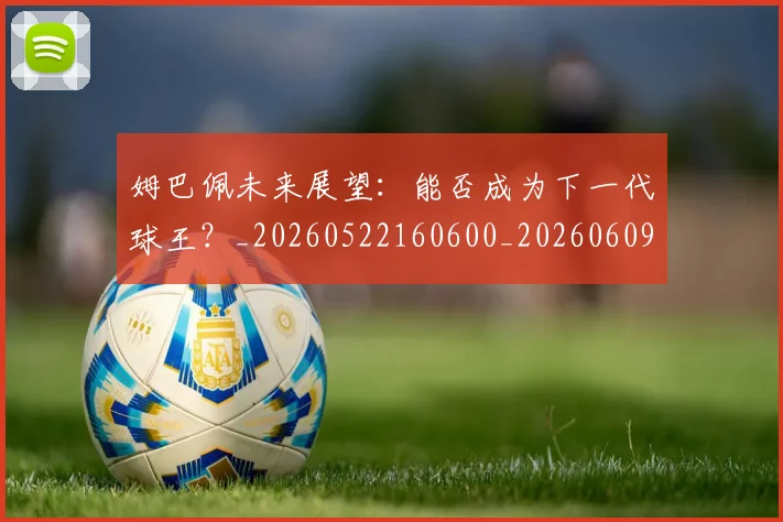 姆巴佩未来展望:能否成为下一代球王?_20260522160600_20260609132815