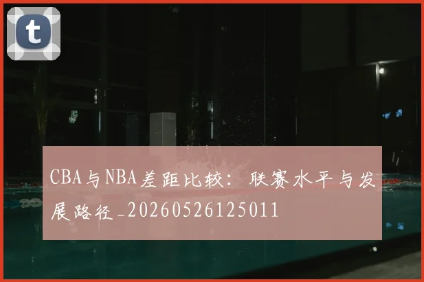 CBA与NBA差距比较：联赛水平与发展路径_20260526125011