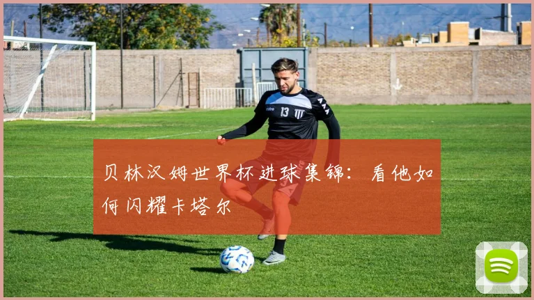 贝林汉姆世界杯进球集锦：看他如何闪耀卡塔尔
