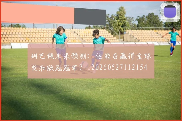 姆巴佩未来预测:他能否赢得金球奖和欧冠冠军?_20260527112154