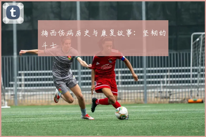 梅西伤病历史与康复故事：坚韧的斗士