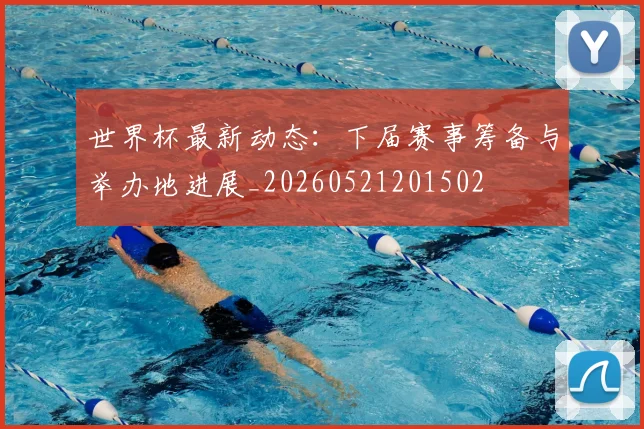 世界杯最新动态：下届赛事筹备与举办地进展_20260521201502