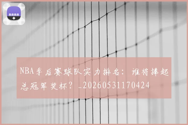 NBA季后赛球队实力排名：谁将捧起总冠军奖杯？_20260531170424
