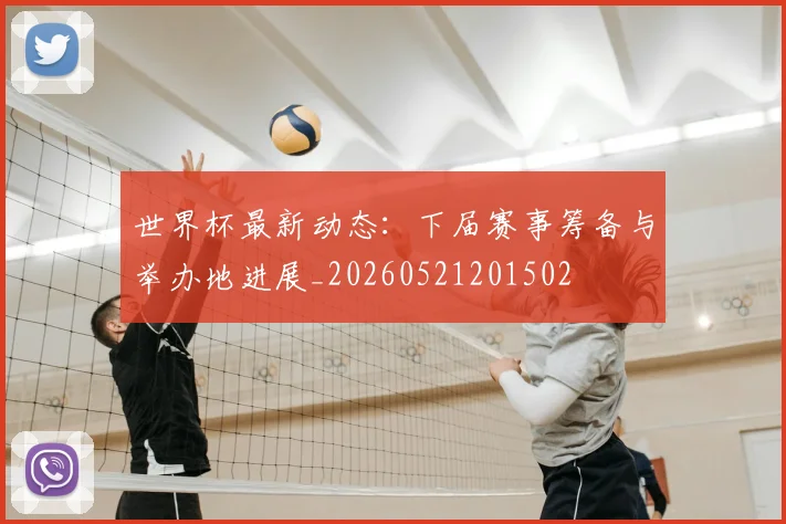 世界杯最新动态：下届赛事筹备与举办地进展_20260521201502