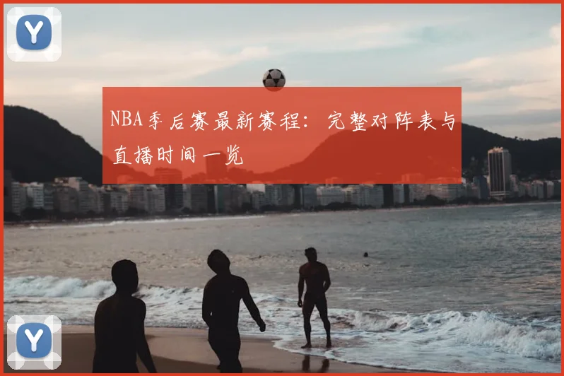 NBA季后赛最新赛程:完整对阵表与直播时间一览