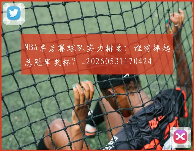 NBA季后赛球队实力排名：谁将捧起总冠军奖杯？_20260531170424
