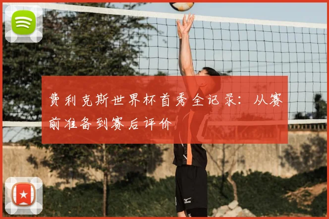 费利克斯世界杯首秀全记录：从赛前准备到赛后评价