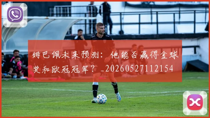 姆巴佩未来预测:他能否赢得金球奖和欧冠冠军?_20260527112154