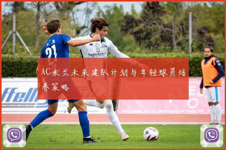 AC米兰未来建队计划与年轻球员培养策略