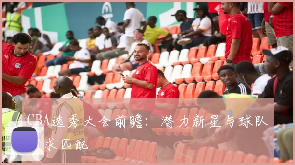 CBA选秀大会前瞻：潜力新星与球队需求匹配