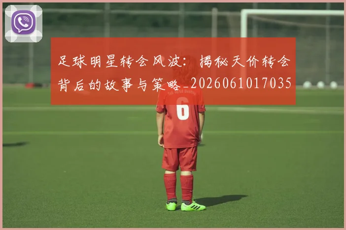 足球明星转会风波：揭秘天价转会背后的故事与策略_20260610170351