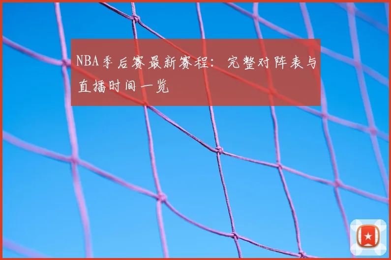 NBA季后赛最新赛程：完整对阵表与直播时间一览