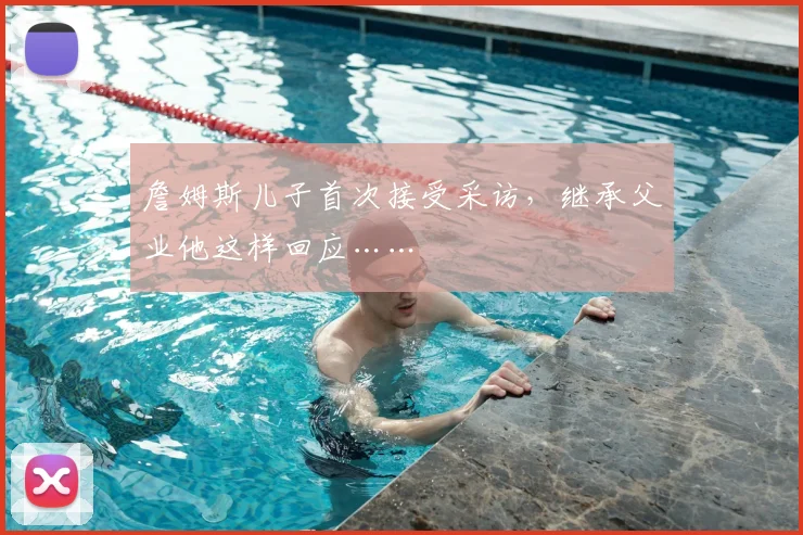 詹姆斯儿子首次接受采访,继承父业他这样回应……