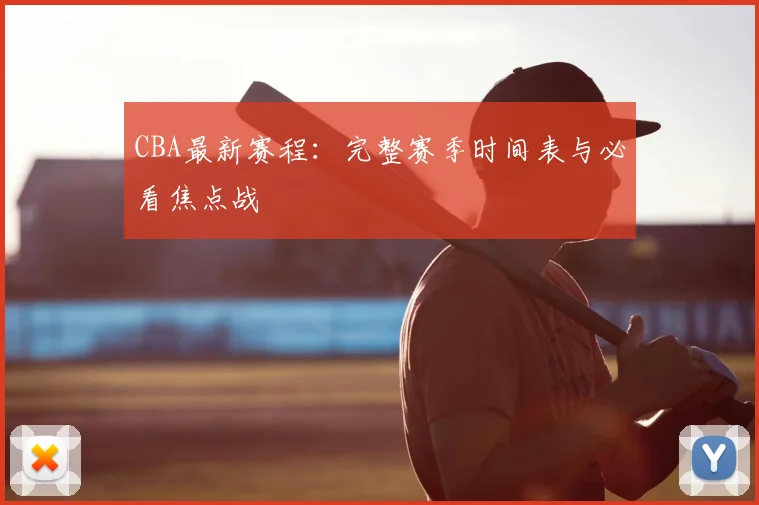 CBA最新赛程：完整赛季时间表与必看焦点战