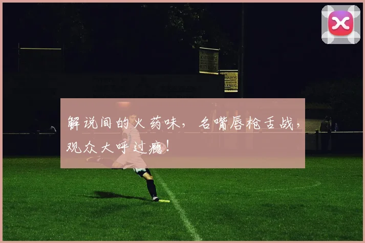 解说间的火药味，名嘴唇枪舌战，观众大呼过瘾！