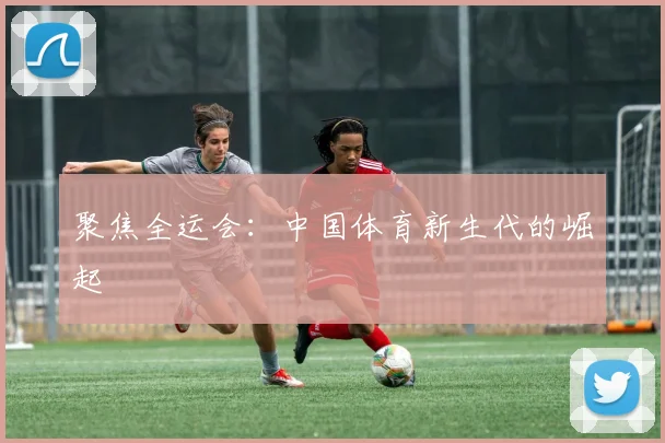 聚焦全运会：中国体育新生代的崛起