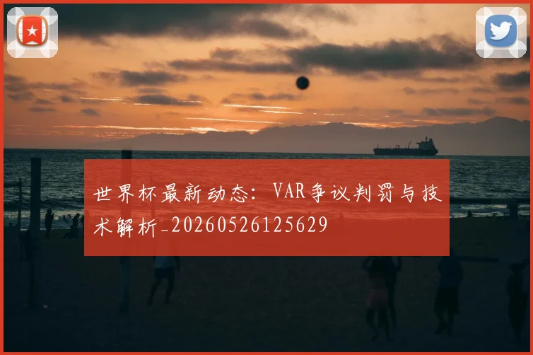 世界杯最新动态：VAR争议判罚与技术解析_20260526125629