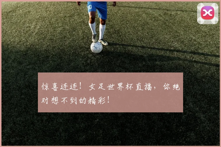 惊喜连连！女足世界杯直播，你绝对想不到的精彩！