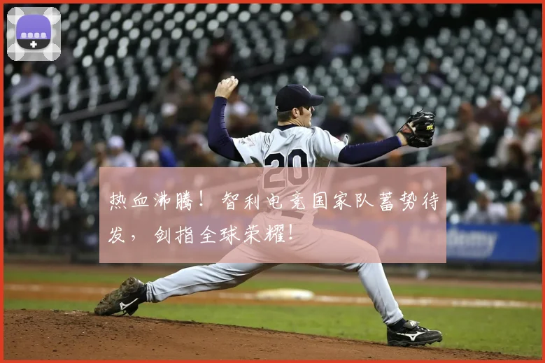 热血沸腾！智利电竞国家队蓄势待发，剑指全球荣耀！