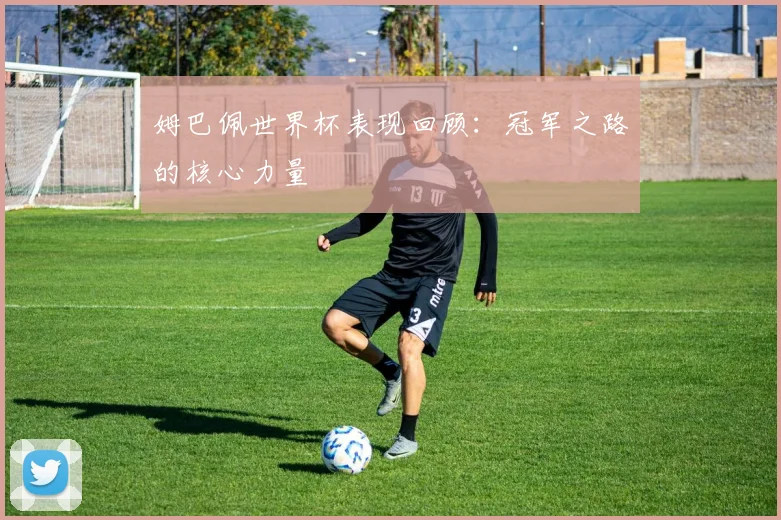 姆巴佩世界杯表现回顾：冠军之路的核心力量