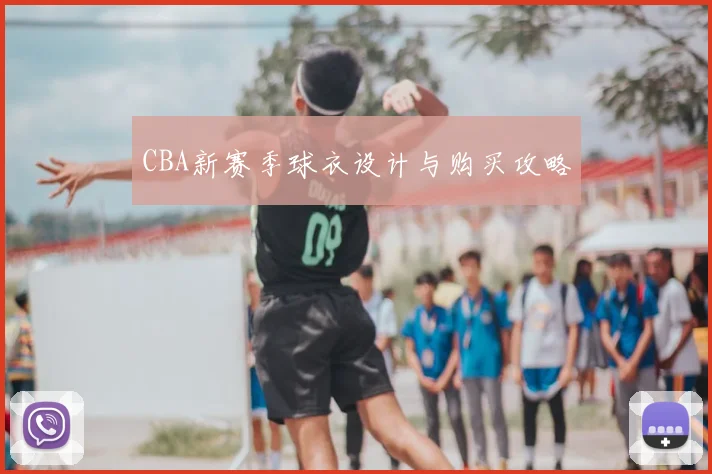 CBA新赛季球衣设计与购买攻略