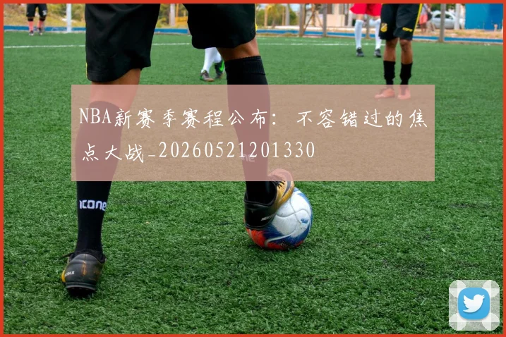 NBA新赛季赛程公布：不容错过的焦点大战_20260521201330