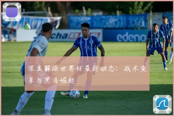 深度解读世界杯最新动态:战术变革与黑马崛起
