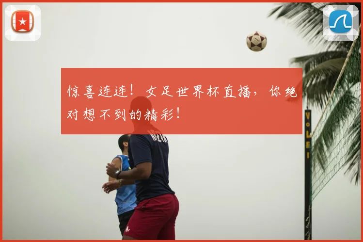 惊喜连连！女足世界杯直播，你绝对想不到的精彩！