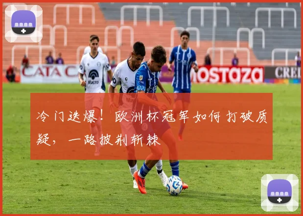 冷门迭爆！欧洲杯冠军如何打破质疑，一路披荆斩棘