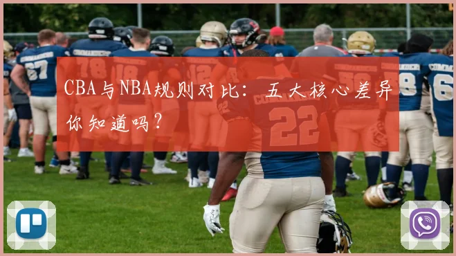 CBA与NBA规则对比：五大核心差异你知道吗？