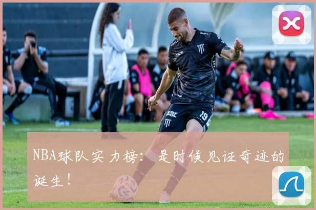 NBA球队实力榜：是时候见证奇迹的诞生！
