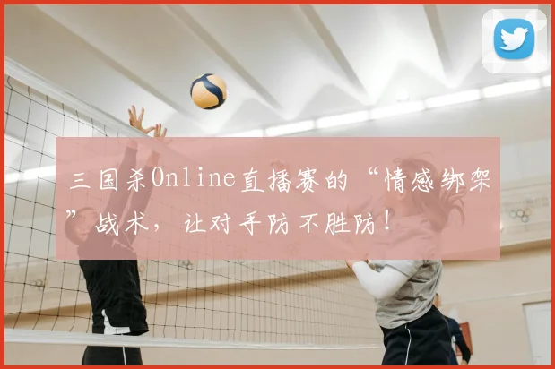 三国杀Online直播赛的“情感绑架”战术，让对手防不胜防！