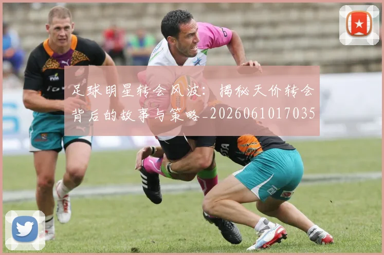 足球明星转会风波：揭秘天价转会背后的故事与策略_20260610170351