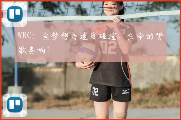 WRC：当梦想与速度碰撞，生命的赞歌奏响！