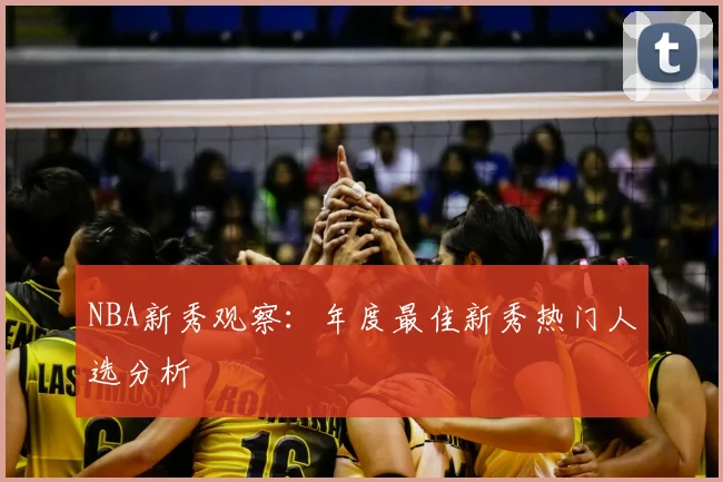 NBA新秀观察：年度最佳新秀热门人选分析