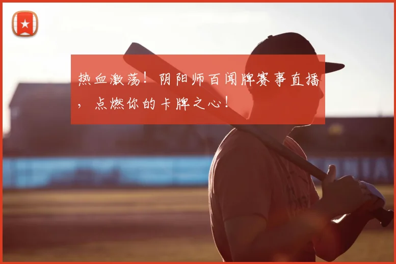 热血激荡！阴阳师百闻牌赛事直播，点燃你的卡牌之心！
