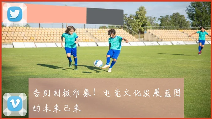 告别刻板印象！电竞文化发展蓝图的未来已来