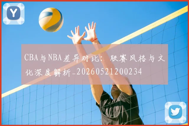CBA与NBA差异对比:联赛风格与文化深度解析_20260521200234
