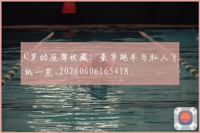 C罗的座驾收藏：豪华跑车与私人飞机一览_20260606165418