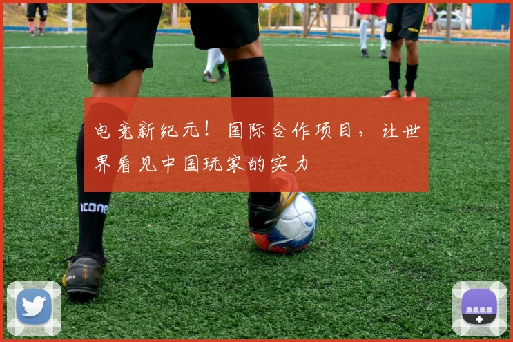 电竞新纪元!国际合作项目,让世界看见中国玩家的实力