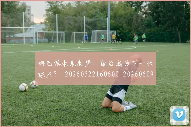 姆巴佩未来展望:能否成为下一代球王?_20260522160600_20260609132815