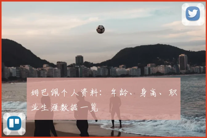 姆巴佩个人资料：年龄、身高、职业生涯数据一览
