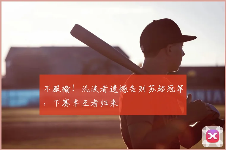 不服输！流浪者遗憾告别苏超冠军，下赛季王者归来