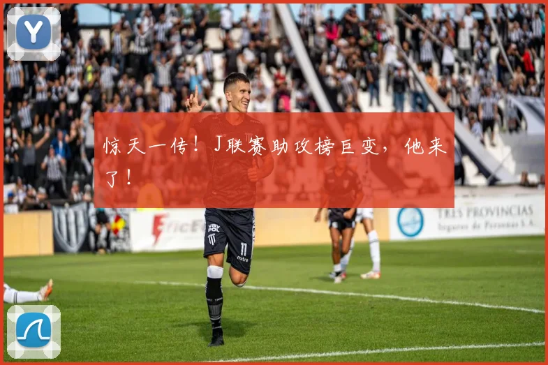 惊天一传！J联赛助攻榜巨变，他来了！